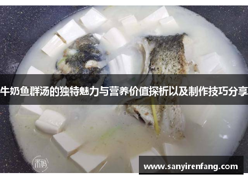 牛奶鱼群汤的独特魅力与营养价值探析以及制作技巧分享 牛奶鱼群汤的独特魅力与营养价值探析以及制作技巧分享